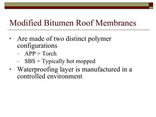Modified Bitumen Roof Membranes Are made of two distinct polymer configurations APP = Torch  SBS = Typically hot mopped Waterproofing layer is manufactured in a controlled environment 