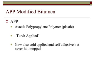 APP Modified Bitumen   APP Atactic Polypropylene Polymer (plastic) “ Torch Applied” Now also cold applied and self adhesive but never hot mopped 