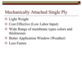 Mechanically Attached Single Ply Light Weight Cost Effective (Low Labor Input) Wide Range of membrane types colors and thicknesses Better Application Window (Weather) Less Fumes  