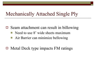Mechanically Attached Single Ply Seam attachment can result in billowing Need to use 8’ wide sheets maximum Air Barrier can minimize bellowing Metal Deck type impacts FM ratings 