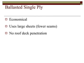 Ballasted Single Ply Economical Uses large sheets (fewer seams) No roof deck penetration 