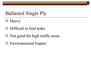 Ballasted Single Ply Heavy Difficult to find leaks Not good for high traffic areas Environmental Impact 
