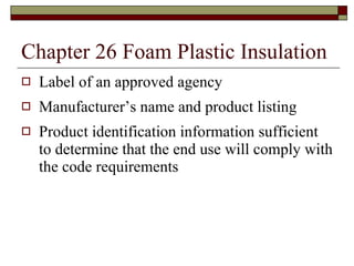 Chapter 26 Foam Plastic Insulation Label of an approved agency Manufacturer’s name and product listing Product identification information sufficient to determine that the end use will comply with the code requirements 
