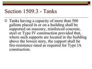 Section 1509.3 - Tanks Tanks having a capacity of more than 500 gallons placed in or on a building shall be supported on masonry, reinforced concrete, steel or Type IV construction provided that, where such supports are located in the building above the lowest story, the support shall be fire-resistance rated as required for Type IA construction. 