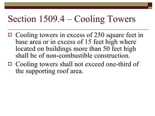 Section 1509.4 – Cooling Towers Cooling towers in excess of 250 square feet in base area or in excess of 15 feet high where located on buildings more than 50 feet high shall be of non-combustible construction. Cooling towers shall not exceed one-third of the supporting roof area. 
