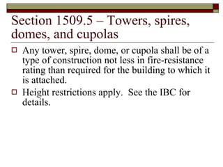 Section 1509.5 – Towers, spires, domes, and cupolas Any tower, spire, dome, or cupola shall be of a type of construction not less in fire-resistance rating than required for the building to which it is attached. Height restrictions apply.  See the IBC for details. 