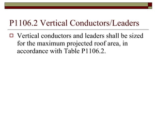P1106.2 Vertical Conductors/Leaders Vertical conductors and leaders shall be sized for the maximum projected roof area, in accordance with Table P1106.2. 