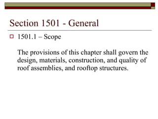 Section 1501 - General 1501.1 – Scope  The provisions of this chapter shall govern the design, materials, construction, and quality of roof assemblies, and rooftop structures. 