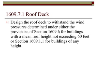 1609.7.1 Roof Deck Design the roof deck to withstand the wind pressures determined under either the provisions of Section 1609.6 for buildings with a mean roof height not exceeding 60 feet or Section 1609.1.1 for buildings of any height. 