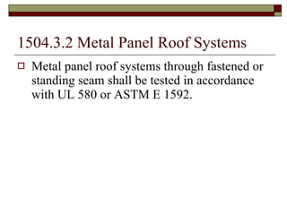 1504.3.2 Metal Panel Roof Systems Metal panel roof systems through fastened or standing seam shall be tested in accordance with UL 580 or ASTM E 1592. 