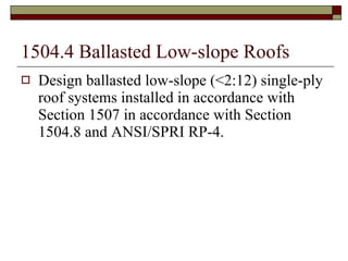 1504.4 Ballasted Low-slope Roofs Design ballasted low-slope (<2:12) single-ply roof systems installed in accordance with Section 1507 in accordance with Section 1504.8 and ANSI/SPRI RP-4. 