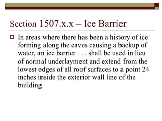 Section  1507.x.x – Ice Barrier In areas where there has been a history of ice forming along the eaves causing a backup of water, an ice barrier . . . shall be used in lieu of normal underlayment and extend from the lowest edges of all roof surfaces to a point 24 inches inside the exterior wall line of the building. 