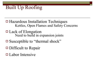 Built Up Roofing Hazardous Installation Techniques Kettles, Open Flames and Safety Concerns Lack of Elongation Need to build in expansion joints Susceptible to “thermal shock” Difficult to Repair Labor Intensive 