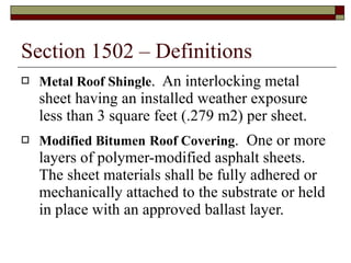 Section 1502 – Definitions Metal Roof Shingle .  An interlocking metal sheet having an installed weather exposure less than 3 square feet (.279 m2) per sheet. Modified Bitumen   Roof Covering .  One or more layers of polymer-modified asphalt sheets.  The sheet materials shall be fully adhered or mechanically attached to the substrate or held in place with an approved ballast layer. 