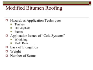 Modified Bitumen Roofing Hazardous Application Techniques Torches Hot Asphalt Fumes Application Issues of “Cold Systems” Wrinkling Mole Runs  Lack of Elongation Weight Number of Seams 