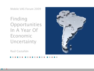 Mobile VAS Forum 2009



Finding
Opportunities
In A Year Of
Economic
Uncertainty
Raúl Castañón
 