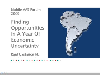 Mobile VAS Forum
2009

Finding
Opportunities
In A Year Of
Economic
Uncertainty
Raúl Castañón M.
 