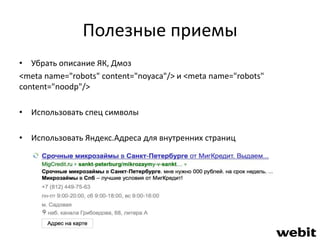 Полезные приемы 
• Убрать описание ЯК, Дмоз 
<meta name="robots" content="noyaca"/> и <meta name="robots" 
content="noodp"/> 
• Использовать спец символы 
• Использовать Яндекс.Адреса для внутренних страниц 
 