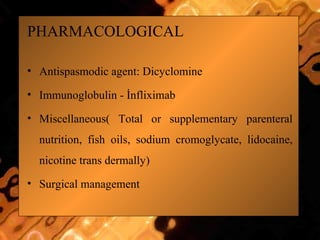 PHARMACOLOGICAL
• Antispasmodic agent: Dicyclomine
• Immunoglobulin - İnfliximab
• Miscellaneous( Total or supplementary parenteral
nutrition, fish oils, sodium cromoglycate, lidocaine,
nicotine trans dermally)
• Surgical management
 