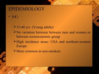 EPIDEMIOLOGY
• UC:
15-40 yrs (Young adults)
No variation between between men and women or
between socioeconomic group
High incidence areas: USA and northern-western
Europe
More common in non-smokers
 