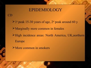 EPIDEMIOLOGY
CD
1st
peak 15-30 years of age, 2nd
peak around 60 y
Marginally more common in females
High incidence areas: North America, UK,northern
Europe
More common in smokers
 