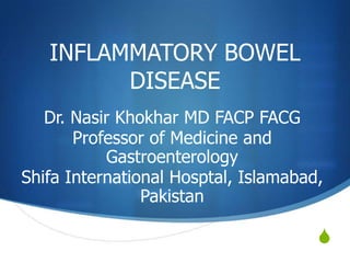 S
INFLAMMATORY BOWEL
DISEASE
Dr. Nasir Khokhar MD FACP FACG
Professor of Medicine and
Gastroenterology
Shifa International Hosptal, Islamabad,
Pakistan
 