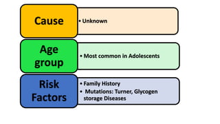 • UnknownCause
• Most common in Adolescents
Age
group
• Family History
• Mutations: Turner, Glycogen
storage Diseases
Risk
Factors
 