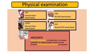 Physical examination
CVS
Normal Heart
examination
CNS
No CNS Examination
CHEST
Normal Chest
examination
ENT
Normal ENT examination
ABDOMEN
Diffuse tenderness, no distention, no masses
palpable, no organomegaly, bowel sounds
present. Anal fistulas and fissures are present
 