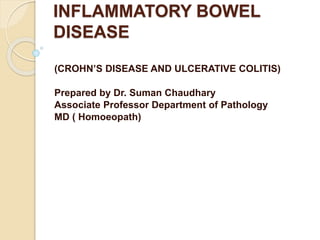 INFLAMMATORY BOWEL
DISEASE
(CROHN’S DISEASE AND ULCERATIVE COLITIS)
Prepared by Dr. Suman Chaudhary
Associate Professor Department of Pathology
MD ( Homoeopath)
 