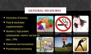 GENERAL MEASURES
 Correction of anemia.Correction of anemia.
 Fluid & electrolyteFluid & electrolyte
supplementation.supplementation.
 Nutrition ( high protein,Nutrition ( high protein,
carbohydrate ,vitamin, but low fatcarbohydrate ,vitamin, but low fat
diet ) ,TPNdiet ) ,TPN
 Sedatives and tranquilizers.Sedatives and tranquilizers.
 Psychological counselingPsychological counseling
 