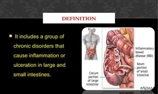 DEFINITION
 It includes a group ofIt includes a group of
chronic disorders thatchronic disorders that
cause inflammation orcause inflammation or
ulceration in large andulceration in large and
small intestines.small intestines.
 