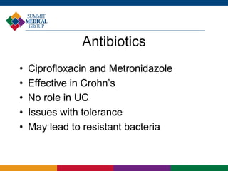 Antibiotics
• Ciprofloxacin and Metronidazole
• Effective in Crohn’s
• No role in UC
• Issues with tolerance
• May lead to resistant bacteria
 
