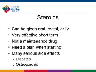 Steroids
• Can be given oral, rectal, or IV
• Very effective short term
• Not a maintenance drug
• Need a plan when starting
• Many serious side effects
 Diabetes
 Osteoporosis
 
