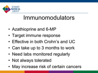 Immunomodulators
• Azathioprine and 6-MP
• Target immune response
• Effective in both Crohn’s and UC
• Can take up to 3 months to work
• Need labs monitored regularly
• Not always tolerated
• May increase risk of certain cancers
 