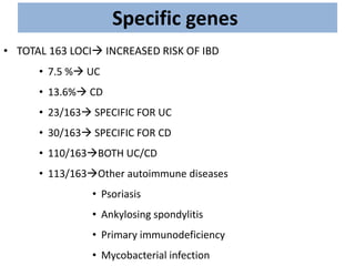 Specific genes
• TOTAL 163 LOCI INCREASED RISK OF IBD
• 7.5 % UC
• 13.6% CD
• 23/163 SPECIFIC FOR UC
• 30/163 SPECIFIC FOR CD
• 110/163BOTH UC/CD
• 113/163Other autoimmune diseases
• Psoriasis
• Ankylosing spondylitis
• Primary immunodeficiency
• Mycobacterial infection
 