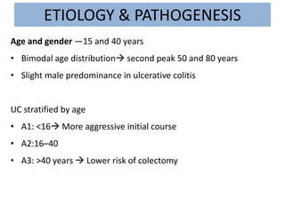 ETIOLOGY & PATHOGENESIS
Age and gender —15 and 40 years
• Bimodal age distribution second peak 50 and 80 years
• Slight male predominance in ulcerative colitis
UC stratified by age
• A1: <16 More aggressive initial course
• A2:16–40
• A3: >40 years  Lower risk of colectomy
 