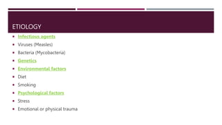 ETIOLOGY
 Infectious agents
 Viruses (Measles)
 Bacteria (Mycobacteria)
 Genetics
 Environmental factors
 Diet
 Smoking
 Psychological factors
 Stress
 Emotional or physical trauma
 