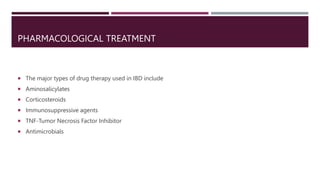 PHARMACOLOGICAL TREATMENT
 The major types of drug therapy used in IBD include
 Aminosalicylates
 Corticosteroids
 Immunosuppressive agents
 TNF-Tumor Necrosis Factor Inhibitor
 Antimicrobials
 