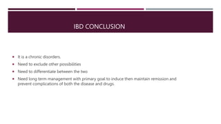 IBD CONCLUSION
 It is a chronic disorders.
 Need to exclude other possibilities
 Need to differentiate between the two
 Need long term management with primary goal to induce then maintain remission and
prevent complications of both the disease and drugs.
 