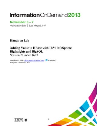 Hands on Lab
Adding Value to HBase with IBM InfoSphere
BigInsights and BigSQL
Session Number 1687
Piotr Pruski, IBM, piotr.pruski@ca.ibm.com (
Benjamin Leonhardi, IBM

@ppruski)

1

 