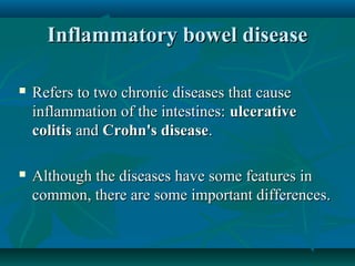 Inflammatory bowel disease


Refers to two chronic diseases that cause
inflammation of the intestines: ulcerative
colitis and Crohn's disease.



Although the diseases have some features in
common, there are some important differences.

 