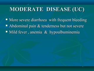 MODERATE DISEASE (UC)




More severe diarrhoea with frequent bleeding
Abdominal pain & tenderness but not severe
Mild fever , anemia & hypoalbuminemia

 