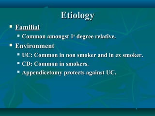 Etiology


Familial




Common amongst 1st degree relative.

Environment




UC: Common in non smoker and in ex smoker.
CD: Common in smokers.
Appendicetomy protects against UC.

 