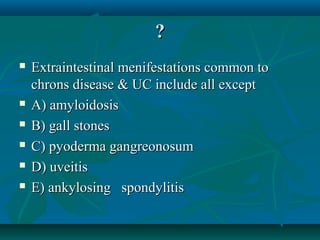 ?








Extraintestinal menifestations common to
chrons disease & UC include all except
A) amyloidosis
B) gall stones
C) pyoderma gangreonosum
D) uveitis
E) ankylosing spondylitis

 