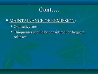 Cont….


MAINTAINANCE OF REMISSION:



Oral salicylates
Thiopurines should be considered for frequent
relapsers

 