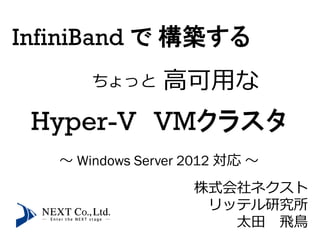 InfiniBand で 構築する
       ちょっと     高可用な
 Hyper-V VMクラスタ
   ～ Windows Server 2012 対応 ～
                    株式会社ネクスト
                     リッテル研究所
                       太田 飛鳥
 