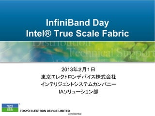 InfiniBand Day
Intel® True Scale Fabric


        2013年２月１日
   東京エレクトロンデバイス株式会社
   インテリジェントシステムカンパニー
       IAソリューション部



         Confidential
 