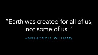 –ANTHONY D. WILLIAMS
“Earth was created for all of us,
not some of us.”
 