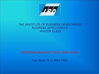 THE INSTITUTE OF BUSINESS DEVELOPMENT BUSINESS INTELLIGENCE  MASTER CLASS BUSINESS ANALYSIS TOOLS AND TASKS Paul Ikele M.Sc MBA FBDI 