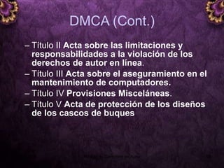 DMCA (Cont.) Título II  Acta sobre las limitaciones y responsabilidades a la violación de los derechos de autor en línea .   Título III  Acta sobre el aseguramiento en el mantenimiento de computadores. Título IV  Provisiones Misceláneas . Título V  Acta de protección de los diseños de los cascos de buques   5 junio 2008 Módulo de Derechos de Autor 